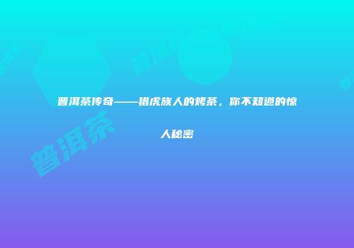 普洱茶传奇——猎虎族人的烤茶，你不知道的惊人秘密