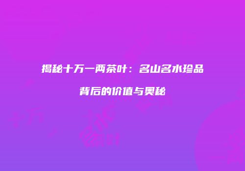 揭秘十万一两茶叶：名山名水珍品背后的价值与奥秘