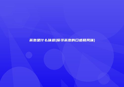 茶泡是什么味道(探寻茶泡的口感和风味)