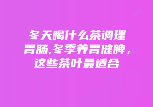 冬天喝什么茶调理胃肠,冬季养胃健脾，这些茶叶最适合
