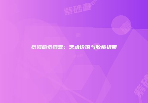蔡海燕紫砂壶：艺术价值与收藏指南