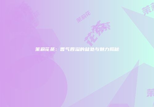 茉莉花茶：香气四溢的益处与魅力揭秘