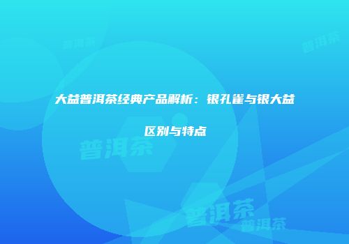 大益普洱茶经典产品解析：银孔雀与银大益区别与特点