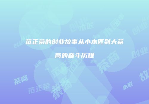 范正荣的创业故事从小木匠到大茶商的奋斗历程