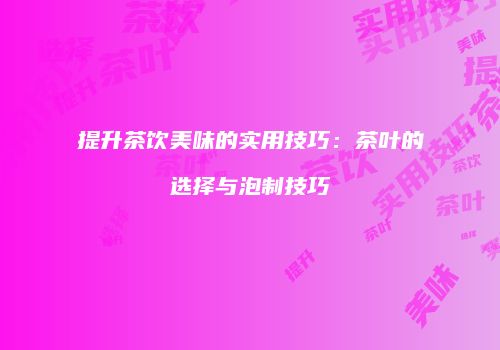 提升茶饮美味的实用技巧：茶叶的选择与泡制技巧