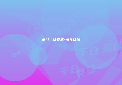 茶叶干仓存放-茶叶仓储