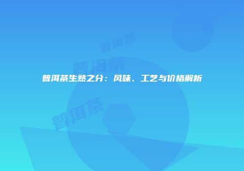 普洱茶生熟之分：风味、工艺与价格解析