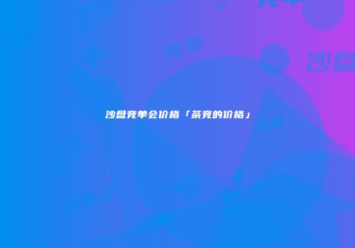 沙盘竞单会价格「茶竞的价格」