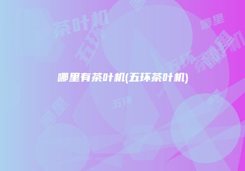 哪里有茶叶机(五环茶叶机)