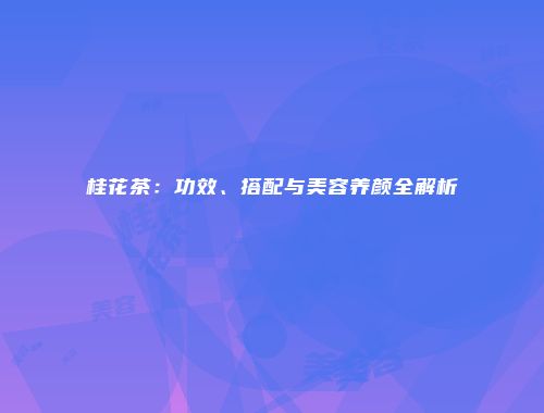 桂花茶：功效、搭配与美容养颜全解析