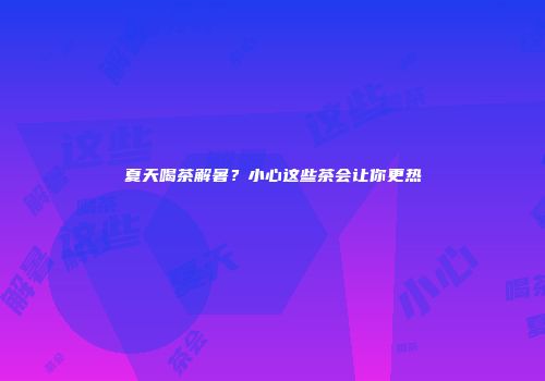 夏天喝茶解暑？小心这些茶会让你更热