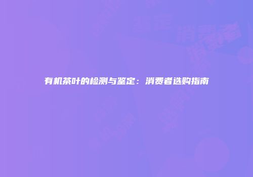 有机茶叶的检测与鉴定：消费者选购指南