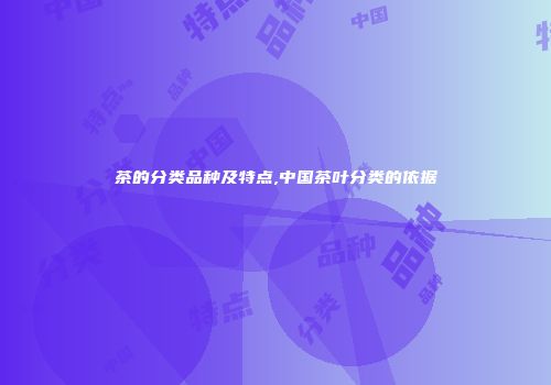 茶的分类品种及特点,中国茶叶分类的依据