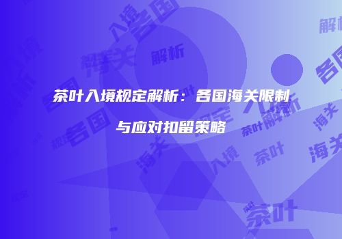 茶叶入境规定解析：各国海关限制与应对扣留策略
