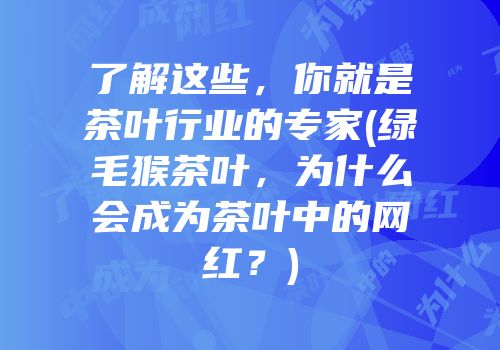 了解这些，你就是茶叶行业的专家(绿毛猴茶叶，为什么会成为茶叶中的网红？)