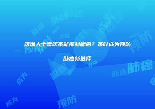 吸烟人士常饮茶能抑制肺癌？茶叶成为预防肺癌新选择
