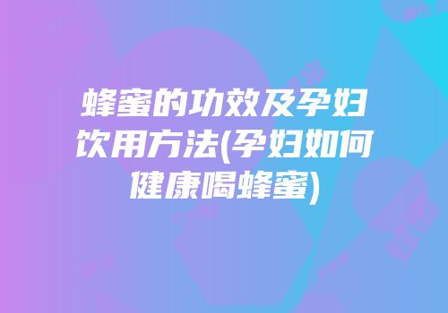蜂蜜的功效及孕妇饮用方法(孕妇如何健康喝蜂蜜)