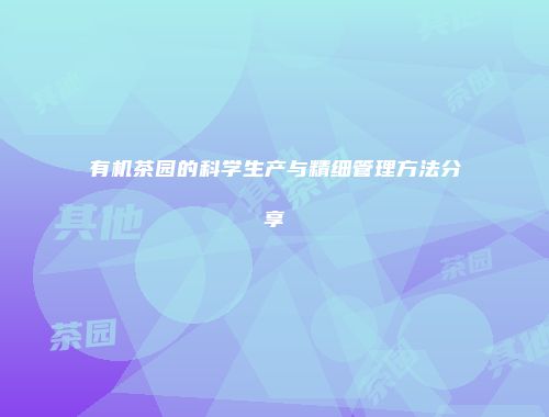 有机茶园的科学生产与精细管理方法分享