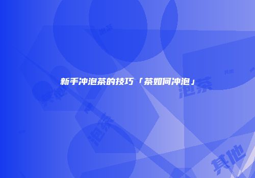 新手冲泡茶的技巧「茶如何冲泡」