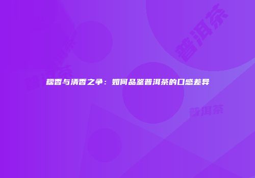 糯香与清香之争：如何品鉴普洱茶的口感差异