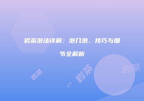 岩茶泡法详解：泡几泡、技巧与细节全解析