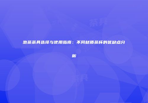 泡茶茶具选择与使用指南：不同材质茶杯的优缺点分析