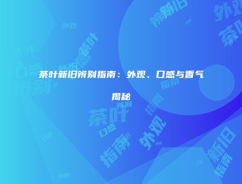 茶叶新旧辨别指南：外观、口感与香气揭秘