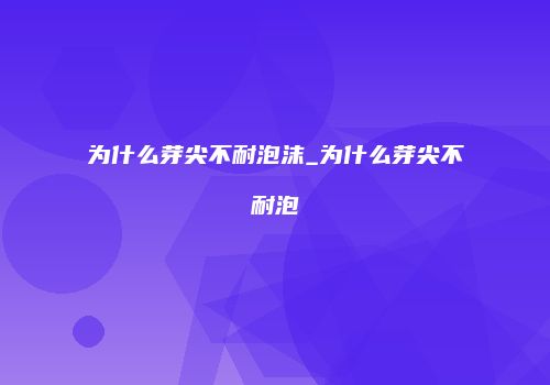 为什么芽尖不耐泡沫_为什么芽尖不耐泡