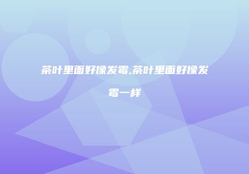 茶叶里面好像发霉,茶叶里面好像发霉一样