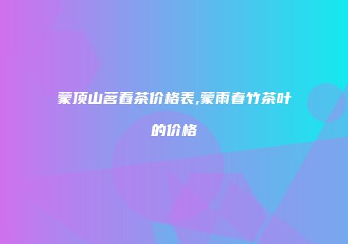 蒙顶山茗舂茶价格表,蒙雨春竹茶叶的价格