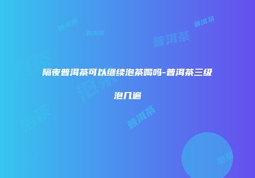 隔夜普洱茶可以继续泡茶喝吗-普洱茶三级泡几遍