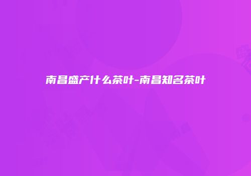 南昌盛产什么茶叶-南昌知名茶叶
