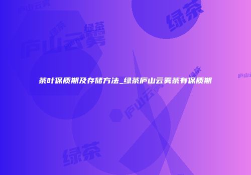 茶叶保质期及存储方法_绿茶庐山云雾茶有保质期