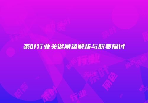 茶叶行业关键角色解析与职责探讨