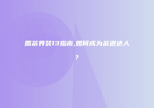 喝茶界装13指南,如何成为茶道达人?