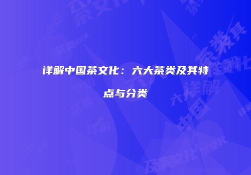 详解中国茶文化：六大茶类及其特点与分类