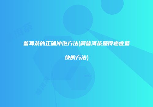 普耳茶的正确冲泡方法(喝普洱茶是得癌症最快的方法)