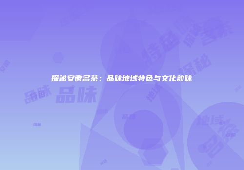 探秘安徽名茶：品味地域特色与文化韵味
