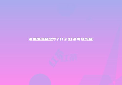 茶里面加盐是为了什么(红茶可以加盐)