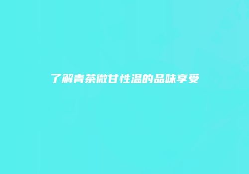 了解青茶微甘性温的品味享受