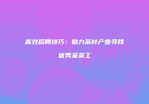 高效招聘技巧：助力茶叶产业寻找优秀采茶工