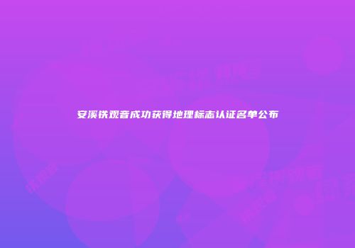 安溪铁观音成功获得地理标志认证名单公布