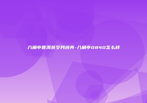 八角亭普洱茶岁月纯真-八角亭0840怎么样