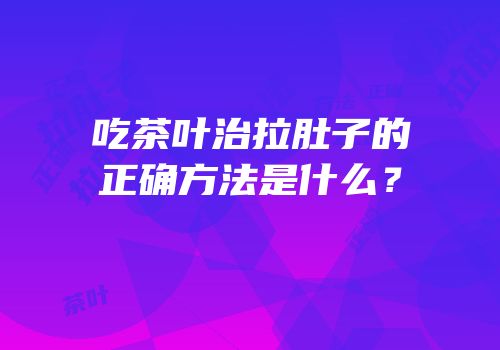 吃茶叶治拉肚子的正确方法是什么？