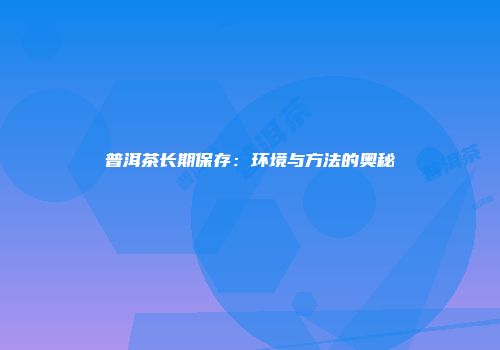 普洱茶长期保存：环境与方法的奥秘