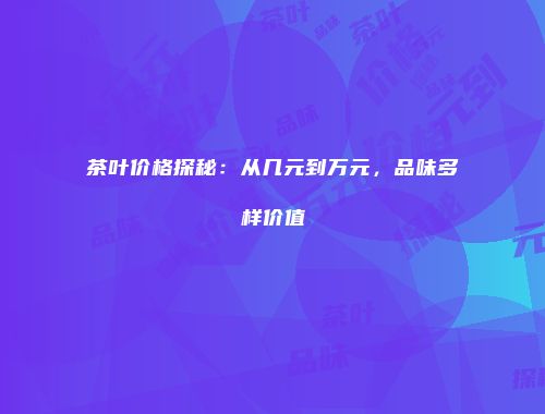 茶叶价格探秘：从几元到万元，品味多样价值