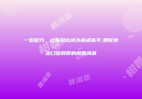 一份配方，让你轻松成为茶道高手,如何泡出口感醇厚的柑普洱茶