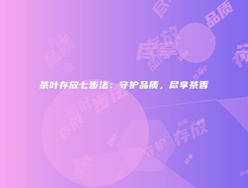 茶叶存放七步法：守护品质，尽享茶香