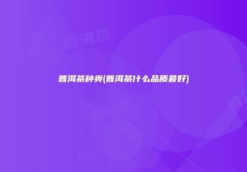 普洱茶种类(普洱茶什么品质最好)
