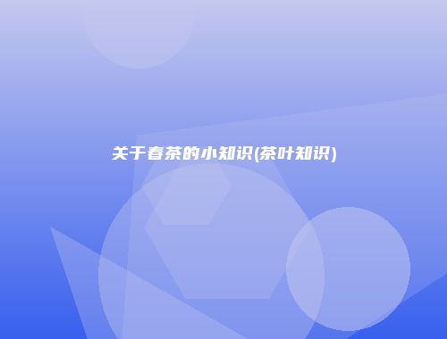 关于春茶的小知识(茶叶知识)